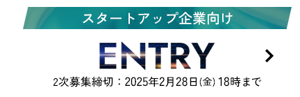 スタートアップ企業向け ENTRY 締切：2025年2月28日(金) 18時まで